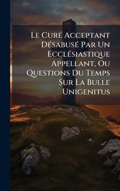 Le CurÃ(c) Acceptant DÃ(c)sabusÃ(c) Par Un EcclÃ(c)siastique Appellant, Ou Questions Du Temps Sur La Bulle Unigenitus - Anonymous