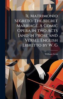 Il Matrimonio Segreto. The Secret Marriage. A Comic Opera in two Acts [and in Prose and Verse]. English Libretto by W. G - Grist, William