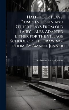 Half-hour Plays. Rumpelstilskin and Other Plays From old Fairy Tales. Adapted Either for the Village School or the Drawing-room. By Amabel Jenner Cover Half-hour Plays. Rumpelstilskin and Other Plays From old Fairy Tales. Adapted Either for the Village School or the Drawing-room. By Amabel Jenner