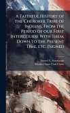A Faithful History of the Cherokee Tribe of Indians, From the Period of our First Intercourse With Them, Down to the Present Time, etc. [Signed A Faithful History of the Cherokee Tribe of Indians, From the Period of our First Intercourse With Them, Down to the Present Time, etc. [Signed