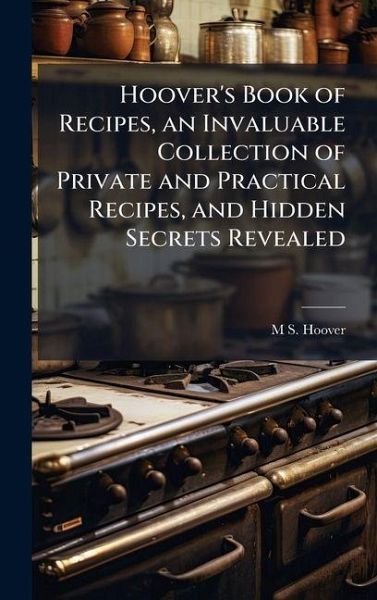 Hoover's Book of Recipes, an Invaluable Collection of Private and Practical Recipes, and Hidden Secrets Revealed Hoover's Book of Recipes, an Invaluable Collection of Private and Practical Recipes, and Hidden Secrets Revealed