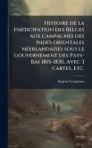 Histoire de la participation des Belges aux campagnes des Indes orientales nÃ(c)erlandaises sous le gouvernement des Pays-Bas 1815-1830. Avec 3 cartes, etc. Histoire de la participation des Belges aux campagnes des Indes orientales nÃ(c)erlandaises sous le gouvernement des Pays-Bas 1815-1830. Avec 3 cartes, etc.