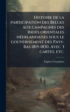 Cover Histoire de la participation des Belges aux campagnes des Indes orientales nÃ(c)erlandaises sous le gouvernement des Pays-Bas 1815-1830. Avec 3 cartes, etc.