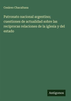 Patronato nacional argentino; cuestiones de actualidad sobre las reciprocas relaciones de la iglesia y del estado Cover Patronato nacional argentino; cuestiones de actualidad sobre las reciprocas relaciones de la iglesia y del estado