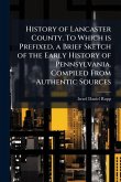 History of Lancaster County. To Which is Prefixed, a Brief Sketch of the Early History of Pennsylvania. Compiled From Authentic Sources History of Lancaster County. To Which is Prefixed, a Brief Sketch of the Early History of Pennsylvania. Compiled From Authentic Sources
