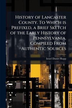 History of Lancaster County. To Which is Prefixed, a Brief Sketch of the Early History of Pennsylvania. Compiled From Authentic Sources - Rupp, Israel Daniel
