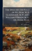 The Speeches (in Full) of Rt. Hon. W. E. Gladstone, M. P., and William O'Brien, M. P., on Home Rule The Speeches (in Full) of Rt. Hon. W. E. Gladstone, M. P., and William O'Brien, M. P., on Home Rule
