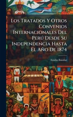 Los Tratados Y Otros Convenios Internacionales Del PerÃ° Desde Su Independencia Hasta El Año De 1874 - Bonifaz, Emilio