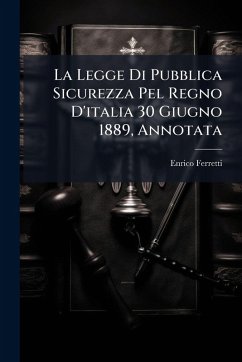 La Legge Di Pubblica Sicurezza Pel Regno D'italia 30 Giugno 1889, Annotata - Ferretti, Enrico La Legge Di Pubblica Sicurezza Pel Regno D'italia 30 Giugno 1889, Annotata - Ferretti, Enrico