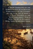 A Short Narrative of the Horrid Massacre in Boston, Perpetrated in the Evening of the Fifth day of March, 1770. By Soldiers of the XXIXth Regiment; Which With the XIVth Regiment Were Then Quartered There A Short Narrative of the Horrid Massacre in Boston, Perpetrated in the Evening of the Fifth day of March, 1770. By Soldiers of the XXIXth Regiment; Which With the XIVth Regiment Were Then Quartered There