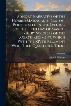 A Short Narrative of the Horrid Massacre in Boston, Perpetrated in the Evening of the Fifth day of March, 1770. By Soldiers of the XXIXth Regiment; Which With the XIVth Regiment Were Then Quartered There - Warren, Joseph