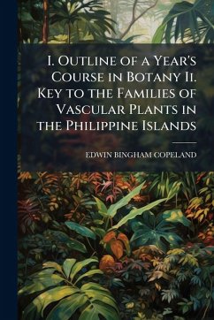 I. Outline of a Year's Course in Botany Ii. Key to the Families of Vascular Plants in the Philippine Islands - Copeland, Edwin Bingham
