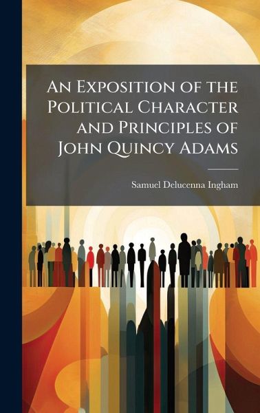 An Exposition of the Political Character and Principles of John Quincy Adams An Exposition of the Political Character and Principles of John Quincy Adams