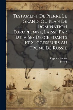 Cover Testament De Pierre Le Grand, Ou Plan De Domination EuropÃ(c)enne, LaissÃ(c) Par Lui a Ses Descendants Et Successeurs Au Trone De Russie