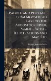 Paddle and Portage, From Moosehead Lake to the Aroostock River, Maine ... With ... Illustrations and map, Etc Paddle and Portage, From Moosehead Lake to the Aroostock River, Maine ... With ... Illustrations and map, Etc