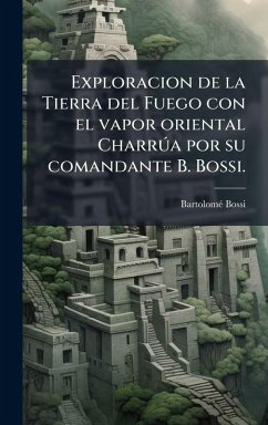 Exploracion de la Tierra del Fuego con el vapor oriental Charrða por su comandante B. Bossi. - Bossi, Bartolomã(c) Exploracion de la Tierra del Fuego con el vapor oriental Charrða por su comandante B. Bossi. - Bossi, Bartolomã(c)
