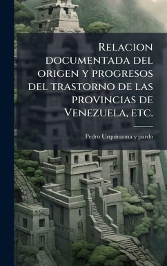 Relacion documentada del origen y progresos del trastorno de las provincias de Venezuela, etc. - Urquinaona y Pardo, Pedro Relacion documentada del origen y progresos del trastorno de las provincias de Venezuela, etc. - Urquinaona y Pardo, Pedro
