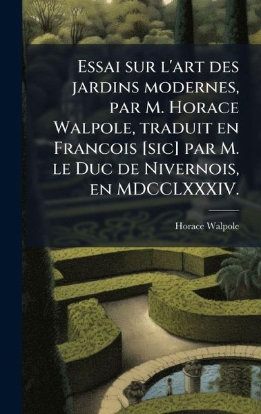 Essai sur l'art des jardins modernes, par M. Horace Walpole, traduit en Francois [sic] par M. le Duc de Nivernois, en MDCCLXXXIV.