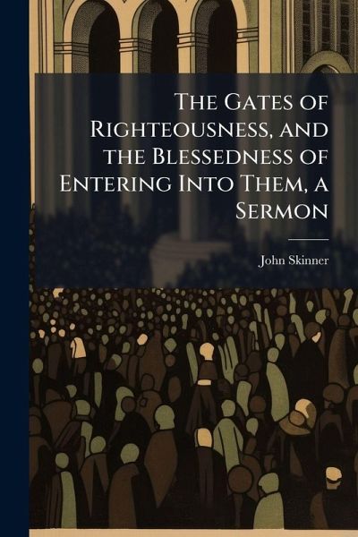 The Gates of Righteousness, and the Blessedness of Entering Into Them, a Sermon The Gates of Righteousness, and the Blessedness of Entering Into Them, a Sermon