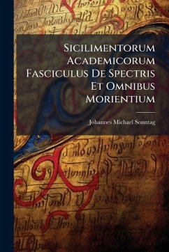 Sicilimentorum Academicorum Fasciculus De Spectris Et Omnibus Morientium - Sonntag, Johannes Michael Sicilimentorum Academicorum Fasciculus De Spectris Et Omnibus Morientium - Sonntag, Johannes Michael