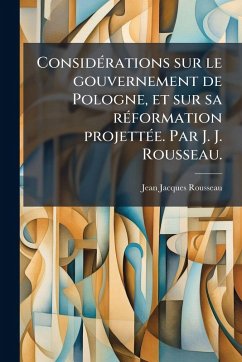 ConsidÃ(c)rations sur le gouvernement de Pologne, et sur sa rÃ(c)formation projettÃ(c)e. Par J. J. Rousseau. - Rousseau, Jean-Jacques ConsidÃ(c)rations sur le gouvernement de Pologne, et sur sa rÃ(c)formation projettÃ(c)e. Par J. J. Rousseau. - Rousseau, Jean-Jacques