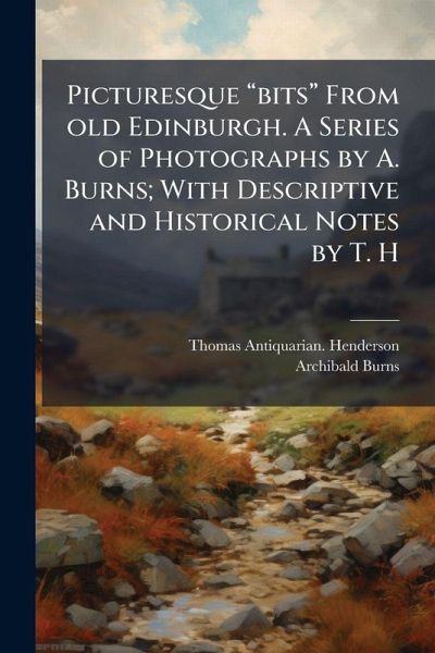 Picturesque â€œbitsâ€ From old Edinburgh. A Series of Photographs by A. Burns; With Descriptive and Historical Notes by T. H