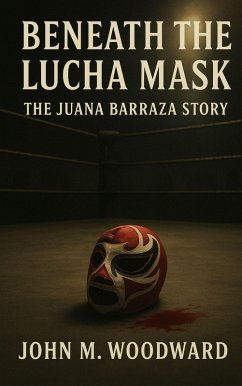 Beneath the Lucha Mask: The Juana Barraza Story (eBook, ePUB) - Woodward, John M. Beneath the Lucha Mask: The Juana Barraza Story (eBook, ePUB) - Woodward, John M.