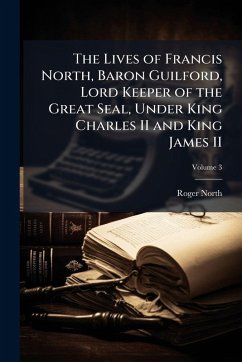 The Lives of Francis North, Baron Guilford, Lord Keeper of the Great Seal, Under King Charles II and King James II - North, Roger The Lives of Francis North, Baron Guilford, Lord Keeper of the Great Seal, Under King Charles II and King James II - North, Roger