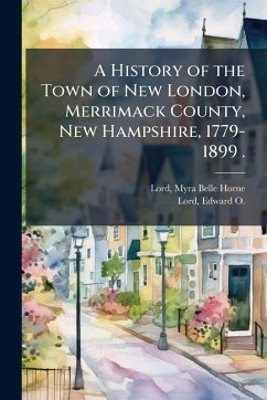A History of the Town of New London, Merrimack County, New Hampshire, 1779-1899 . A History of the Town of New London, Merrimack County, New Hampshire, 1779-1899 .