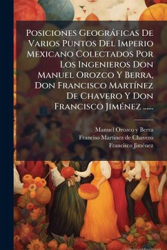 Posiciones Geogràficas De Varios Puntos Del Imperio Mexicano Colectados Por Los Ingenieros Don Manuel Orozco Y Berra, Don Francisco MartÃ-nez De Chavero Y Don Francisco JimÃ(c)nez ...... - Jimã(c)Nez, Francisco Posiciones Geogràficas De Varios Puntos Del Imperio Mexicano Colectados Por Los Ingenieros Don Manuel Orozco Y Berra, Don Francisco MartÃ-nez De Chavero Y Don Francisco JimÃ(c)nez ...... - Jimã(c)Nez, Francisco