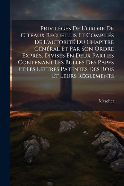 Privilèges De L'ordre De Citeaux Recueillis Et CompilÃ(c)s De L'autoritÃ(c) Du Chapitre GÃ(c)nÃ(c)ral Et Par Son Ordre Exprès, DivisÃ(c)s En Deux Parties Contenant Les Bulles Des Papes Et Les Lettres Patentes Des Rois Et Leurs Règlements