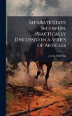 Separate State Secession, Practically Discussed in a Series of Articles Separate State Secession, Practically Discussed in a Series of Articles