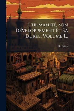 L'humanitÃ(c), Son DÃ(c)veloppement Et Sa DurÃ(c)e, Volume 1... - Brã1/4ck, R.