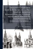 Defensio Cathedrae Sancti Petri Seu In Ea Pro Tempore Sedentis Romani Pontificis Eisque Indallibilis Magisterij Independenter A Concilio Generali ... Defensio Cathedrae Sancti Petri Seu In Ea Pro Tempore Sedentis Romani Pontificis Eisque Indallibilis Magisterij Independenter A Concilio Generali ...