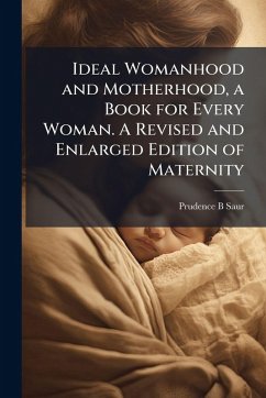 Ideal Womanhood and Motherhood, a Book for Every Woman. A Revised and Enlarged Edition of Maternity - Saur, Prudence B