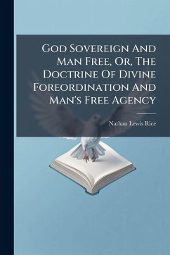 God Sovereign And Man Free, Or, The Doctrine Of Divine Foreordination And Man's Free Agency - Rice, Nathan Lewis God Sovereign And Man Free, Or, The Doctrine Of Divine Foreordination And Man's Free Agency - Rice, Nathan Lewis