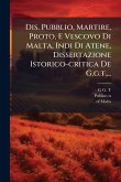 Dis. Pubblio, Martire, Proto, E Vescovo Di Malta, Indi Di Atene, Dissertazione Istorico-critica De G.g.t....
