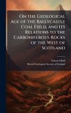 On the Geological Age of the Ballycastle Coal Field, and Its Relations to the Carboniferous Rocks of the West of Scotland On the Geological Age of the Ballycastle Coal Field, and Its Relations to the Carboniferous Rocks of the West of Scotland