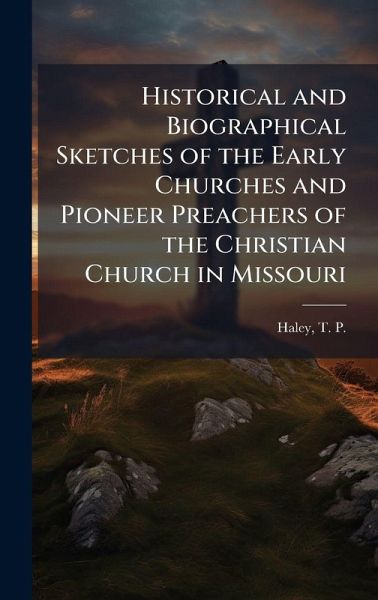 Historical and Biographical Sketches of the Early Churches and Pioneer Preachers of the Christian Church in Missouri Historical and Biographical Sketches of the Early Churches and Pioneer Preachers of the Christian Church in Missouri