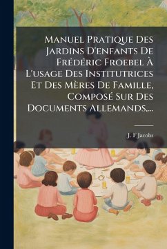 Cover Manuel Pratique Des Jardins D'enfants De FrÃ(c)dÃ(c)ric Froebel Ã€ L'usage Des Institutrices Et Des Mères De Famille, ComposÃ(c) Sur Des Documents Allemands, ...