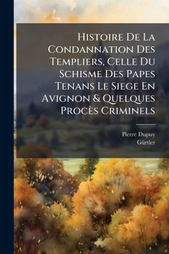 Histoire De La Condannation Des Templiers, Celle Du Schisme Des Papes Tenans Le Siege En Avignon & Quelques Procès Criminels - Dupuy, Pierre; Gã1/4rtler Histoire De La Condannation Des Templiers, Celle Du Schisme Des Papes Tenans Le Siege En Avignon & Quelques Procès Criminels - Dupuy, Pierre; Gã1/4rtler