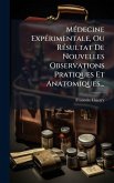 MÃ(c)decine ExpÃ(c)rimentale, Ou RÃ(c)sultat De Nouvelles Observations Pratiques Et Anatomiques...