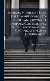 Indiana Municipal Law; the Law Applicable to Cities and Towns in Indiana; Controlling Their Incorporation, Organization, and Government