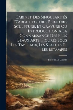 Cabinet Des SingularitÃ(c)s D'architecture, Peinture, Sculpture, Et Gravure Ou Introduction à La Connaissance Des Plus Beaux Arts, FigurÃ(c)s Sous Les Tableaux, Les Statues Et Les Estampes - Comte, Florent Le Cabinet Des SingularitÃ(c)s D'architecture, Peinture, Sculpture, Et Gravure Ou Introduction à La Connaissance Des Plus Beaux Arts, FigurÃ(c)s Sous Les Tableaux, Les Statues Et Les Estampes - Comte, Florent Le
