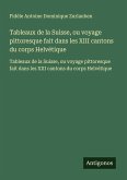 Tableaux de la Suisse, ou voyage pittoresque fait dans les XIII cantons du corps Helvétique Tableaux de la Suisse, ou voyage pittoresque fait dans les XIII cantons du corps Helvétique