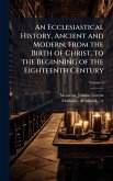 An Ecclesiastical History, Ancient and Modern, From the Birth of Christ, to the Beginning of the Eighteenth Century An Ecclesiastical History, Ancient and Modern, From the Birth of Christ, to the Beginning of the Eighteenth Century