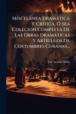 Miscelànea Dramàtica Y CrÃ-tica, Ã" Sea Colecion Completa De Las Obras Dramàticas Y ArtÃ-culos De Costumbres Cubanas... Miscelànea Dramàtica Y CrÃ-tica, Ã" Sea Colecion Completa De Las Obras Dramàticas Y ArtÃ-culos De Costumbres Cubanas...