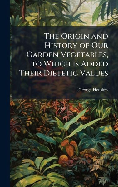 The Origin and History of Our Garden Vegetables, to Which is Added Their Dietetic Values The Origin and History of Our Garden Vegetables, to Which is Added Their Dietetic Values