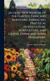 Jacques' New Manual of the Garden, Farm and Barnyard, Embracing Practical Horticulture, Agriculture, and Cattle, Horse and Sheep Husbandry