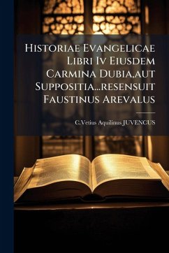 Historiae Evangelicae Libri Iv Eiusdem Carmina Dubia, aut Suppositia...resensuit Faustinus Arevalus - Juvencus, C Vetius Aquilinus